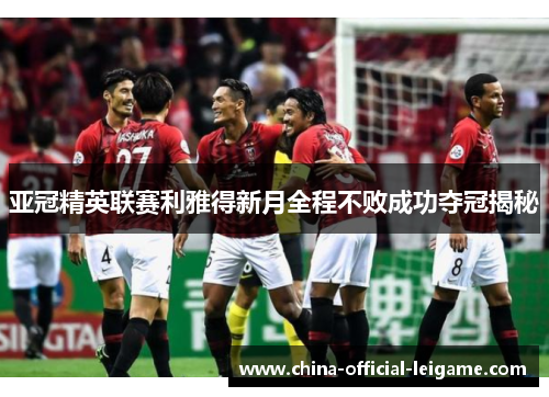 亚冠精英联赛利雅得新月全程不败成功夺冠揭秘