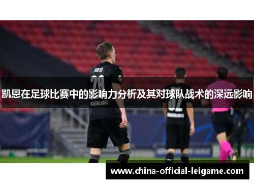 凯恩在足球比赛中的影响力分析及其对球队战术的深远影响