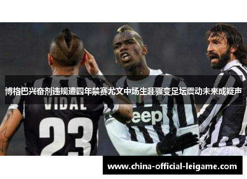 博格巴兴奋剂违规遭四年禁赛尤文中场生涯骤变足坛震动未来成疑声