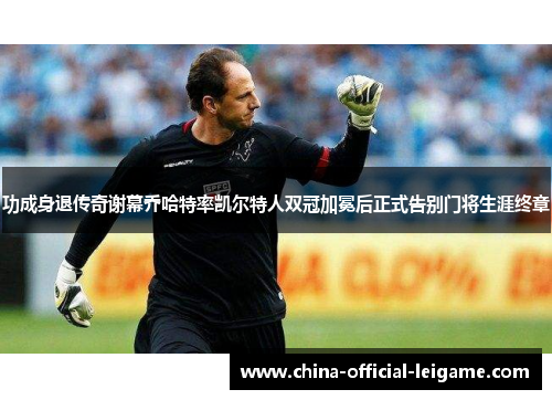 功成身退传奇谢幕乔哈特率凯尔特人双冠加冕后正式告别门将生涯终章