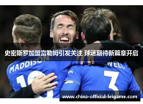 史密斯罗加盟富勒姆引发关注 球迷期待新篇章开启