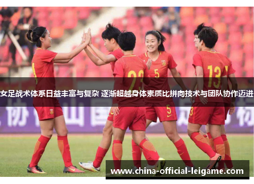 女足战术体系日益丰富与复杂 逐渐超越身体素质比拼向技术与团队协作迈进