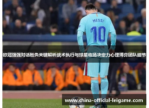 欧冠强强对话胜负关键解析战术执行与球星临场决定力心理博弈团队细节