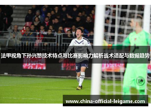 法甲视角下孙兴慜技术特点与比赛影响力解析战术适配与数据趋势