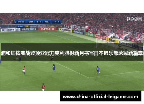 浦和红钻鏖战登顶亚冠力克利雅得新月书写日本俱乐部荣耀新篇章 浦和红钻鏖战登顶亚冠力克利雅得新月书写日本俱乐部荣耀新篇章