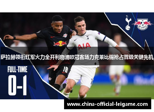 萨拉赫领衔红军火力全开利物浦欧冠客场力克莱比锡抢占晋级关键先机