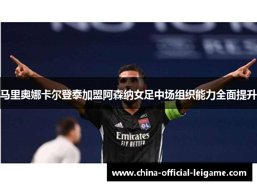 马里奥娜卡尔登泰加盟阿森纳女足中场组织能力全面提升