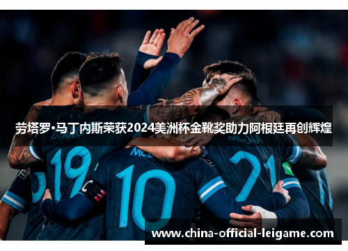劳塔罗·马丁内斯荣获2024美洲杯金靴奖助力阿根廷再创辉煌