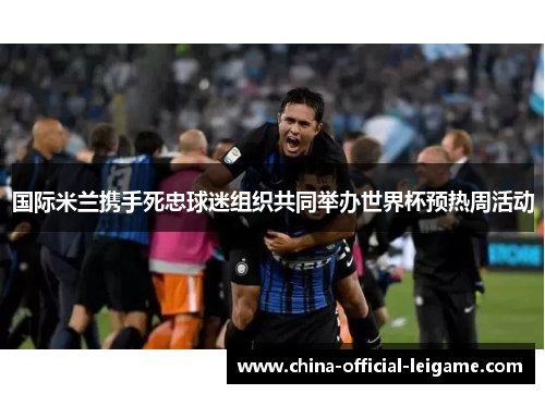 国际米兰携手死忠球迷组织共同举办世界杯预热周活动