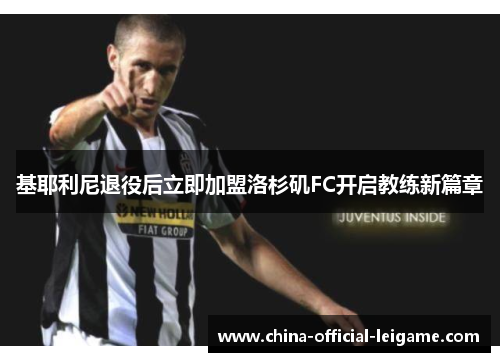 基耶利尼退役后立即加盟洛杉矶FC开启教练新篇章