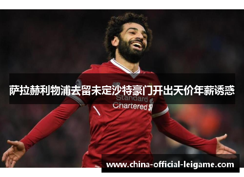 萨拉赫利物浦去留未定沙特豪门开出天价年薪诱惑 萨拉赫利物浦去留未定沙特豪门开出天价年薪诱惑