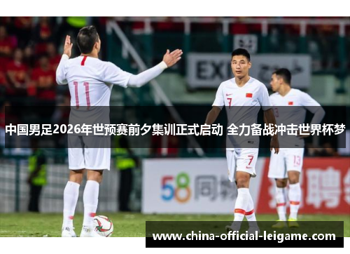 中国男足2026年世预赛前夕集训正式启动 全力备战冲击世界杯梦 中国男足2026年世预赛前夕集训正式启动 全力备战冲击世界杯梦