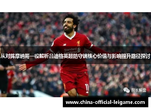从对阵摩纳哥一役解析吕迪格英超防守端核心价值与影响提升路径探讨