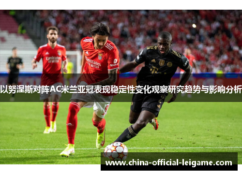 以努涅斯对阵AC米兰亚冠表现稳定性变化观察研究趋势与影响分析
