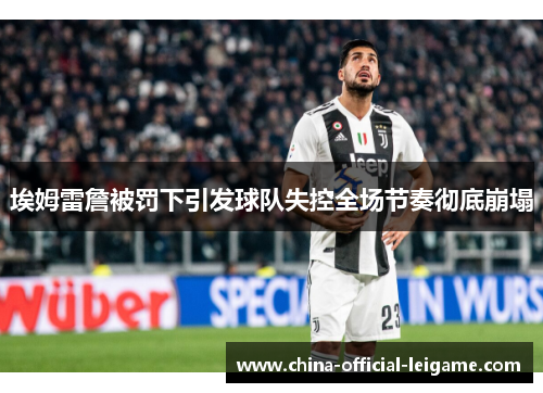 埃姆雷詹被罚下引发球队失控全场节奏彻底崩塌