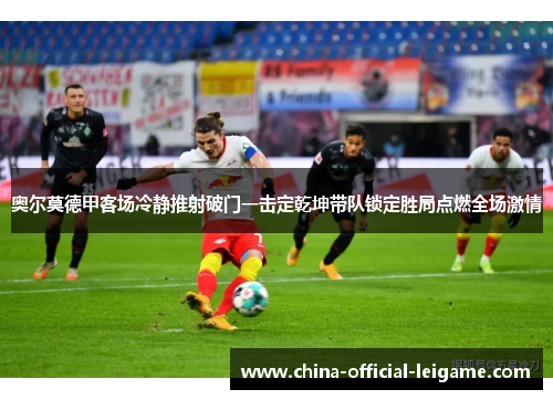 奥尔莫德甲客场冷静推射破门一击定乾坤带队锁定胜局点燃全场激情