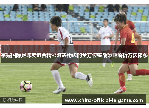 掌握国际足球友谊赛精彩对决秘诀的全方位实战策略解析方法体系 掌握国际足球友谊赛精彩对决秘诀的全方位实战策略解析方法体系