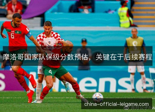 摩洛哥国家队保级分数预估,关键在于后续赛程 摩洛哥国家队保级分数预估,关键在于后续赛程
