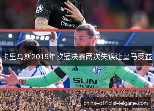 卡里乌斯2018年欧冠决赛两次失误让皇马受益 卡里乌斯2018年欧冠决赛两次失误让皇马受益